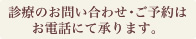 診療のお問い合わせ・ご予約はお電話にて承ります。